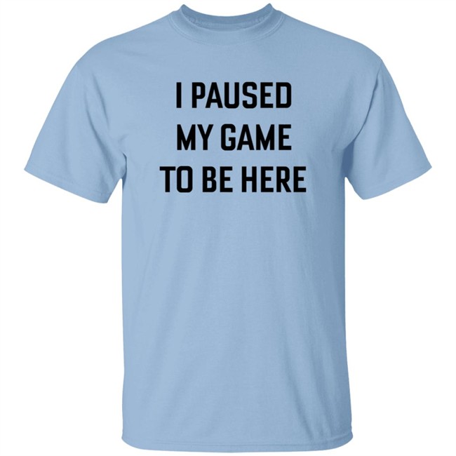 I Paused My Game To Be Here T Shirt I Paused My Game To Be Here T Shirt