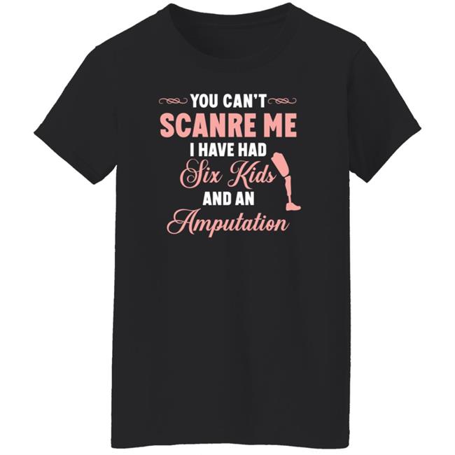 You Can't Scare Me I Have Had Six Kids And An Amputation Shirt You Can't Scare Me I Have Had Six Kids And An Amputation Shirt