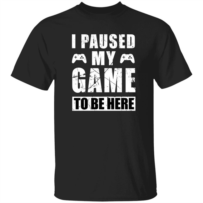 I Paused My Game To Be Here Shirt