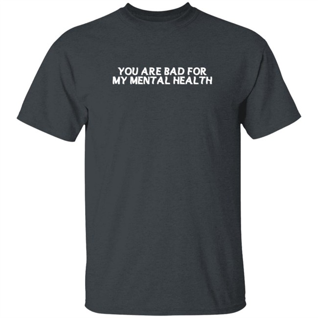 You Are Bad For My Mental Health T Shirt You Are Bad For My Mental Health T Shirt