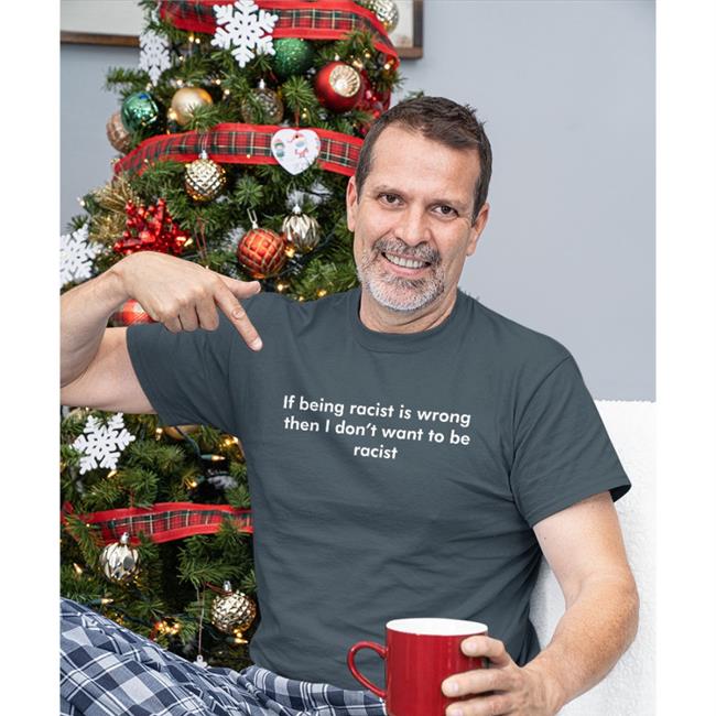 Shirts That Go Hard If Being Racist Is Wrong Then I Don't Want To Be Racist Shirt Good Shirts Merch