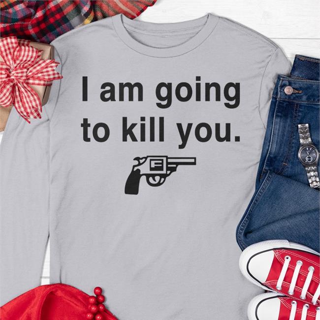 I Am Going To Kill You T-Shirts