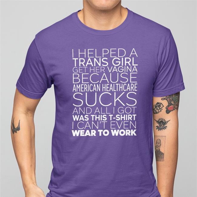 I Helped A Trans Girl Get Her Vagina Because American Healthcare Sucks T Shirt