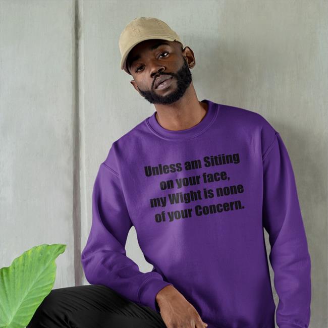 Unless Am Sitiing On Your Face My Wight Is None Of Your Concern Tee Shirts That Go Hard