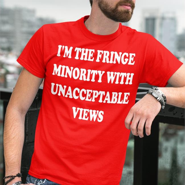 I'm The Fringe Minority With Unacceptable Views T Shirt Ecofashionbybg