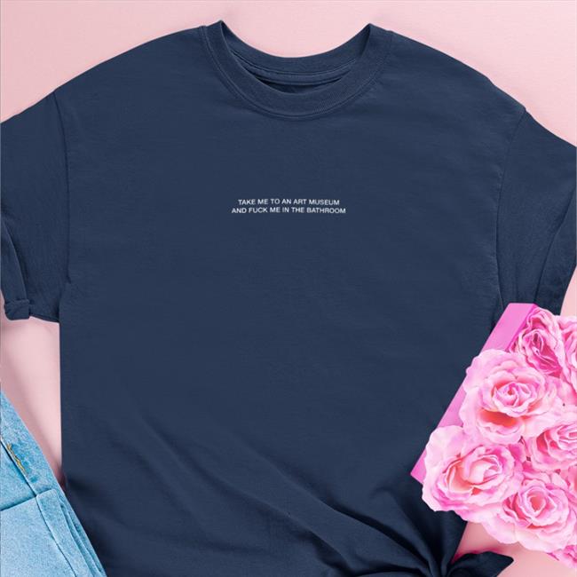 Grain Supply Co Merch Shirts That Go Hard Take Me To An Art Museum And Fuck Me In The Bathroom Shirt