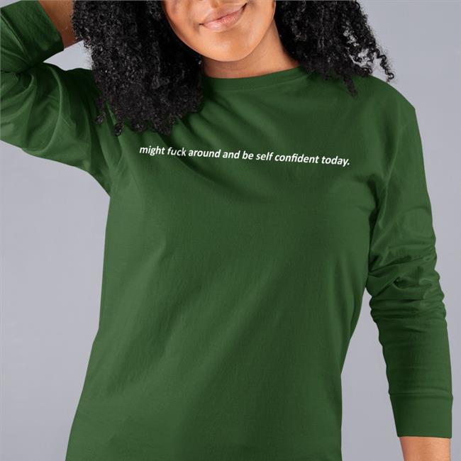 Might Fuck Around And Be Self Confident Today T Shirts Shirts That Go Hard