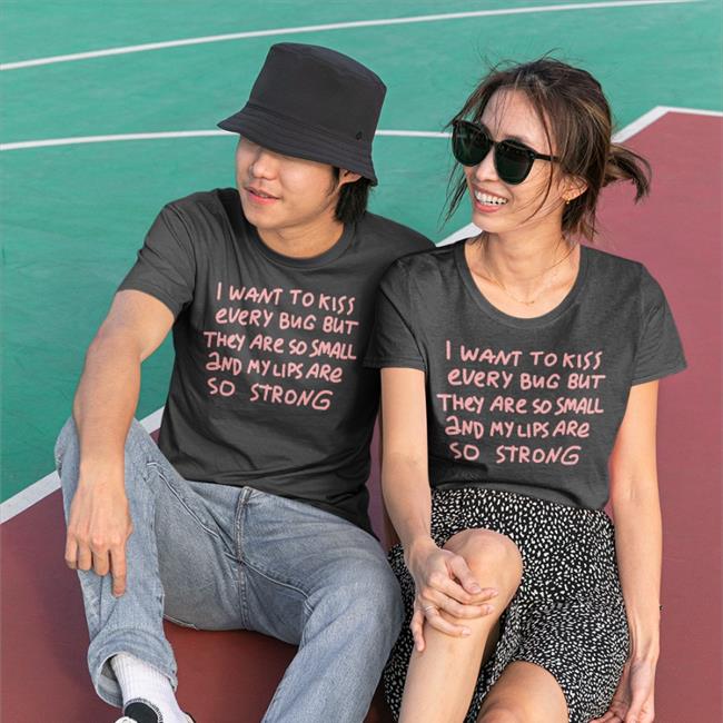I Want To Kiss Every Bug But They Are So Small And My Lips Are So Strong Tees Barghest And Black