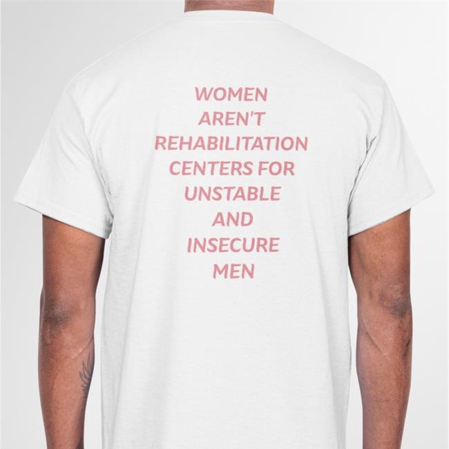 Shirts That Go Hard Women Aren't Rehabilitation Centers For Unstable And Insecure Men Offical Original Tee Shirt Shirtsthtgohard