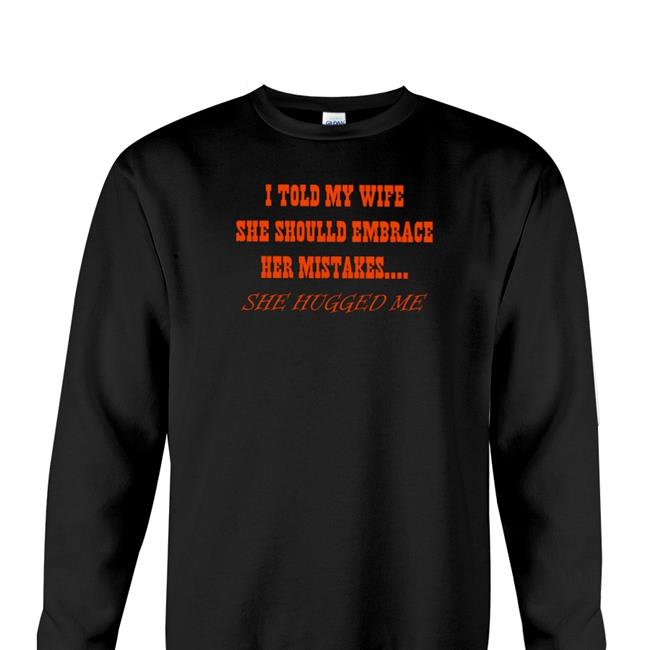 Shirts That Go Hard I Told My Wife She Should Embrace Her Mistakes She Hugged Me Tees Shirtsthtgohard