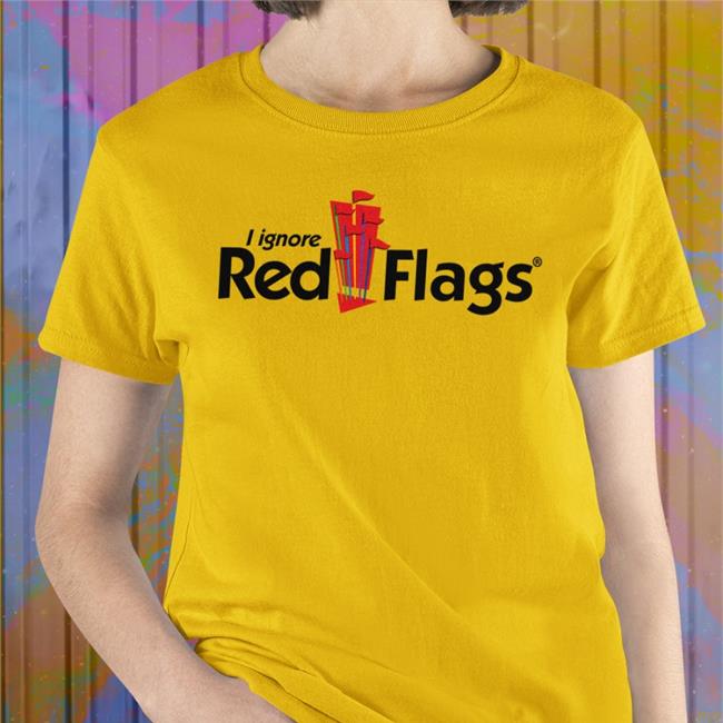 I Ignore Red Flags Hoodie Shirts That Go Hard