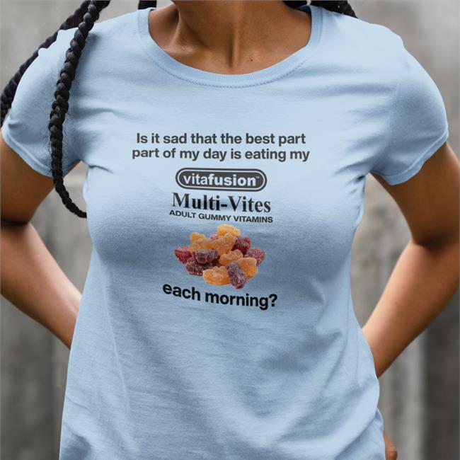 Shirts That Go Hard Is It Sad That The Best Part Part Of My Day Is Eating My Vitafusion Multivites Adult Gummy Vitamins Each Morning Shirt Shirtsthtgohard