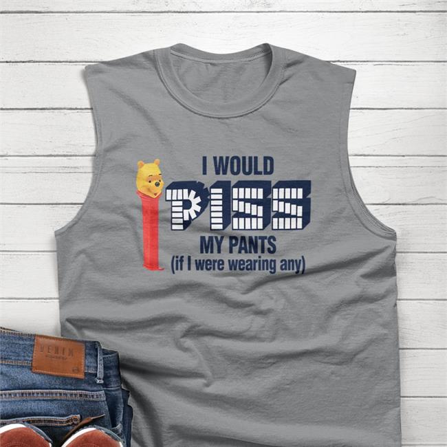 Shirts That Go Hard I Would Piss My Pants If I Were Wearing Any Shirt