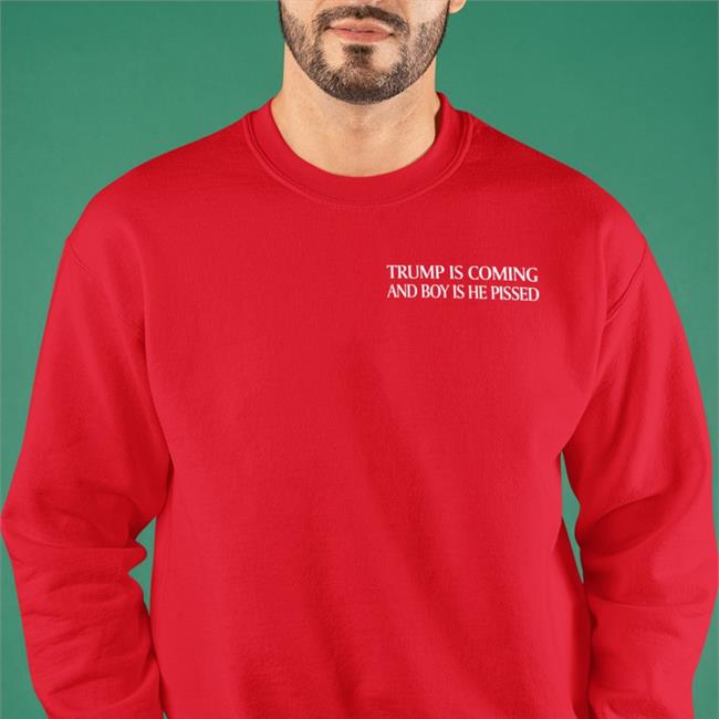 Trump Is Coming And Boy Is He Pissed Sweatshirt