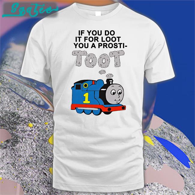Shirts That Go Hard If You Do It For Loot You A Prosti Toot T Shirt