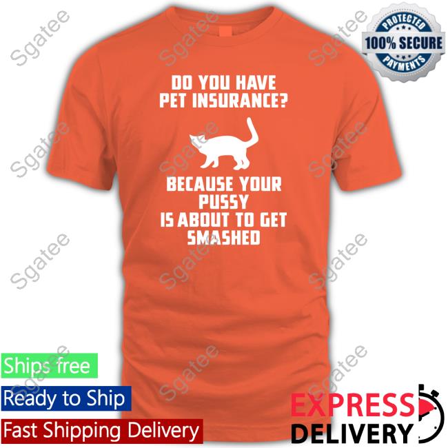 Do You Have Pet Insurance Because Your Pussy Is About To Get Smashed Shirt Funny