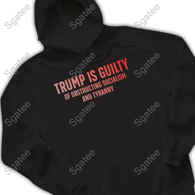 Trump Is Guilty Of Obstructing Socialism And Tyranny Shirt 2024