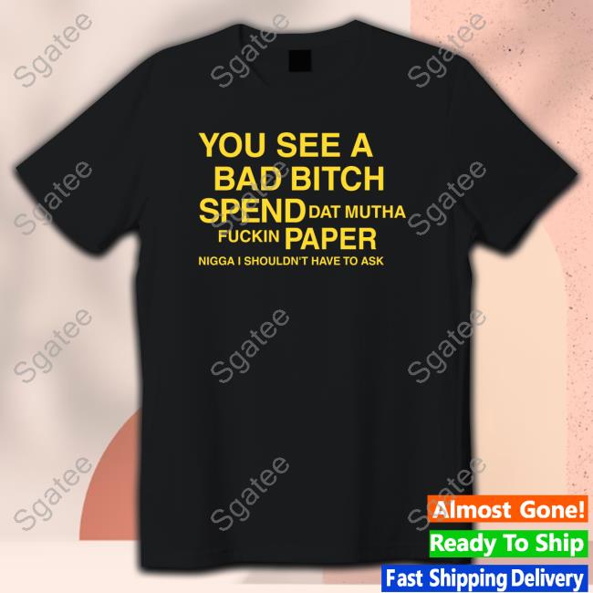 Official You See A Bad Bitch Spend Dat Mutha Fuckin Paper Nigga I Shouldn't Have To Ask Shirt
