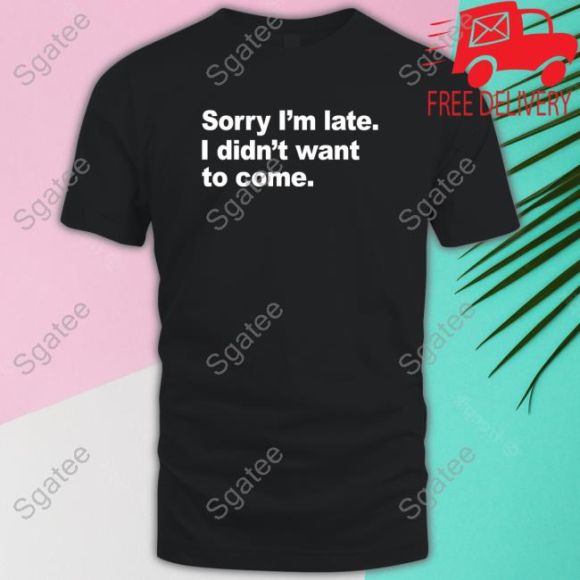 Sorry I'm Late I Didn't Want To Come Tee Shirt