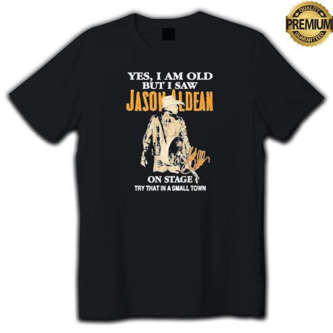Official Yes I Am Old But I Saw Jason Aldean On Stage Try That In A Small Town Shirt Shirt