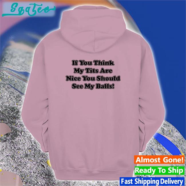 Shirts With Threatening Auras If You Think My Tits Are Nice You Should See My Balls Classic Unisex Hoodies Shirt Disturbingshirt