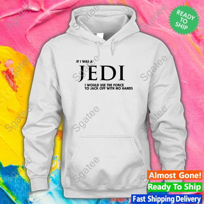 Shirts That Go Hard Shirt I Wear Love Merch If I Was A Jedi I Would Use The Force To Jack Off With No Hands Tee Shirt