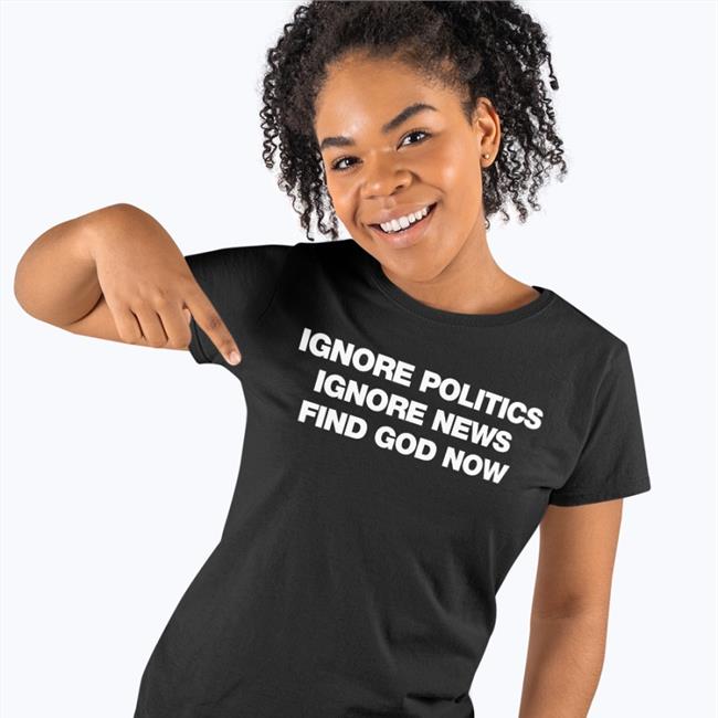 Ignore Politics Ignore News Find God Now Tee Shirt Declining World Merch Elena Omnialnchristo