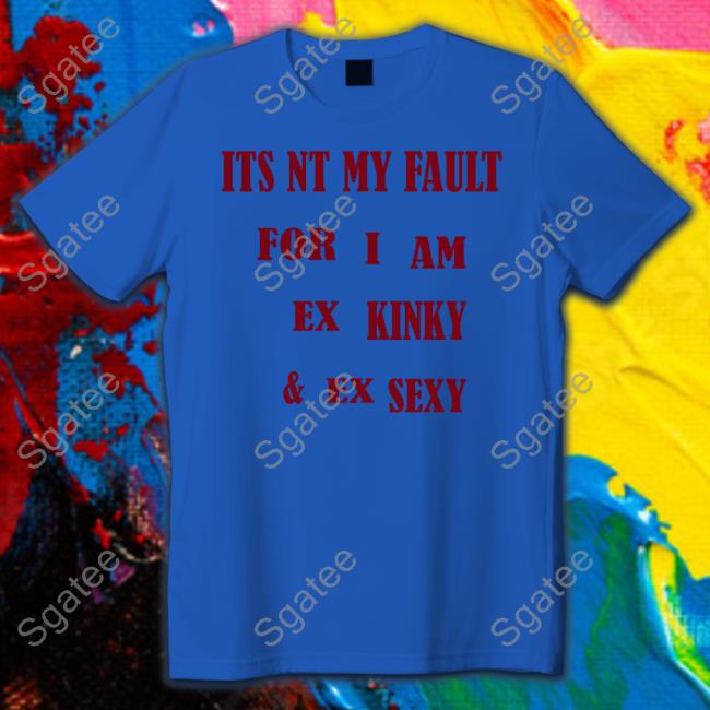 Its Nt My Fult For I Am Ex Kinky & Ex Sexy Tee Shirt