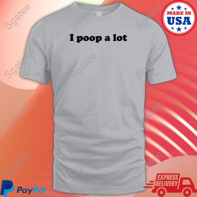 Shirts That Go Hard Shirtsthtgohard I Poop A Lot Shirt