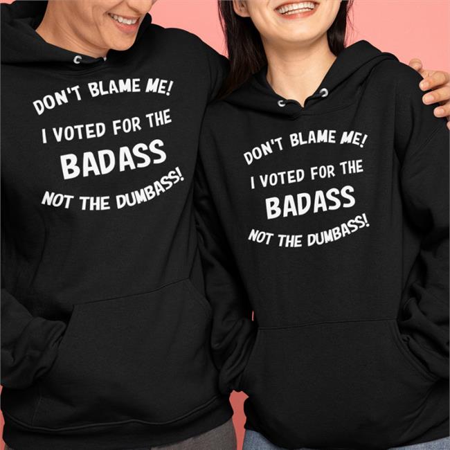 Don't Blame Me I Voted For The Badass Not The Dumbass Tee