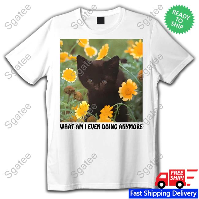 Shirts That Go Hard What Am I Even Doing Anymore Shirts Thegoodshirts