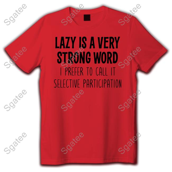 Official Lazy Is A Very Strong Word I Prefer To Call It Selective Participation T Shirts