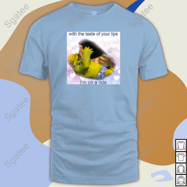 With The Taste Of Your Lips I'm On A Ride Shirts