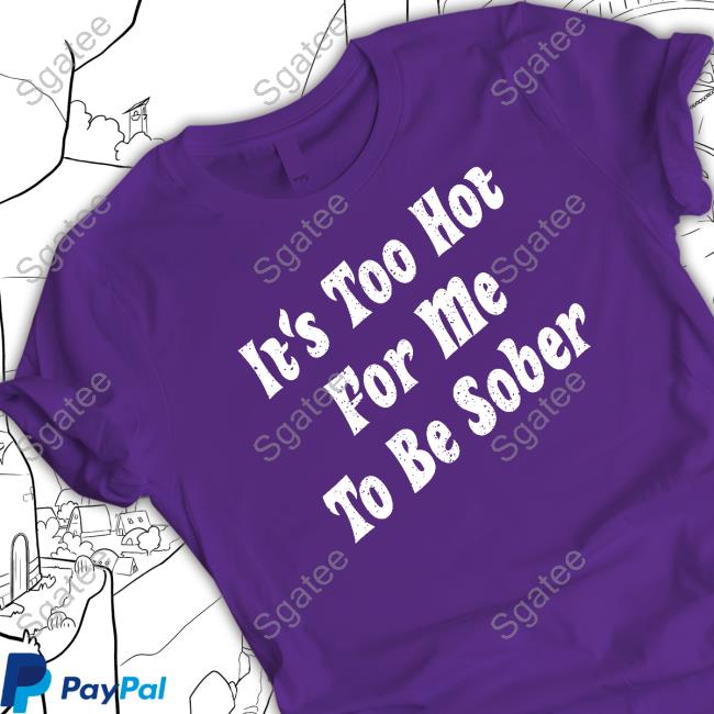 It's Too Hot For Me To Be Sober Shirt