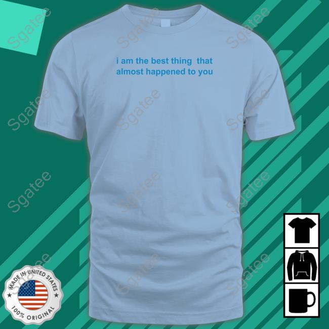 I Am The Best Thing That Almost Happened To You T Shirts