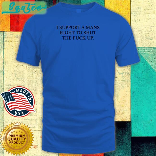 Shirts That Go Hard I Support A Mans Right To Shut The Fuck Up Shirt Shirtsthtgohard