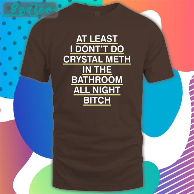 Shirts That Go Hard At Least I Don't Do Crystal Meth Tee