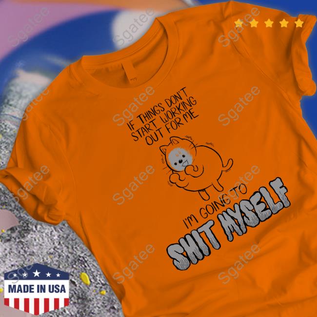 If Things Don't Start Working Out For Me I'm Going To Shit Myself T Shirt