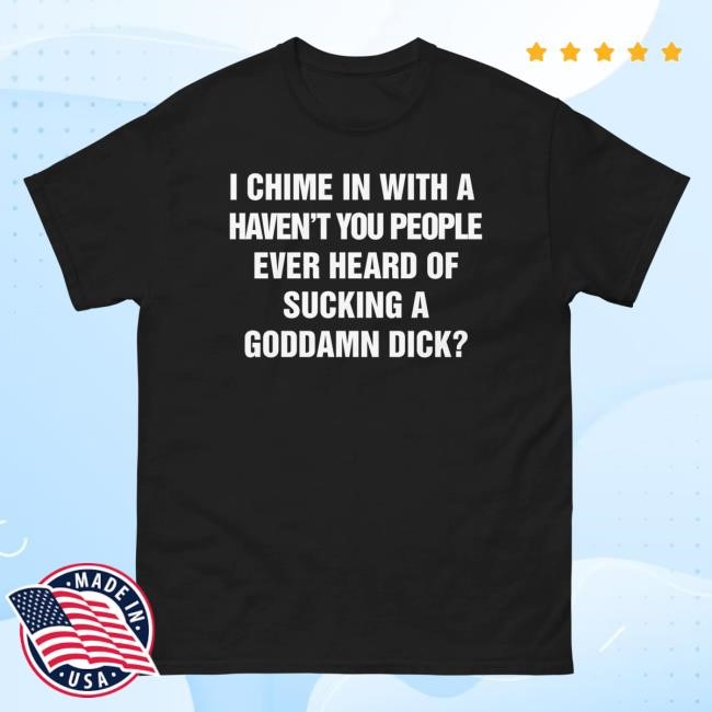 Official I Chime In With A Haven't You People Ever Heard Of Sucking A Goddamn Dick? Tee