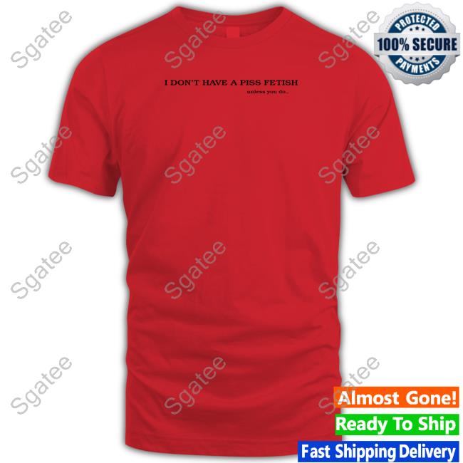 I Don't Have A Piss Fetish Unless You Do Shirts