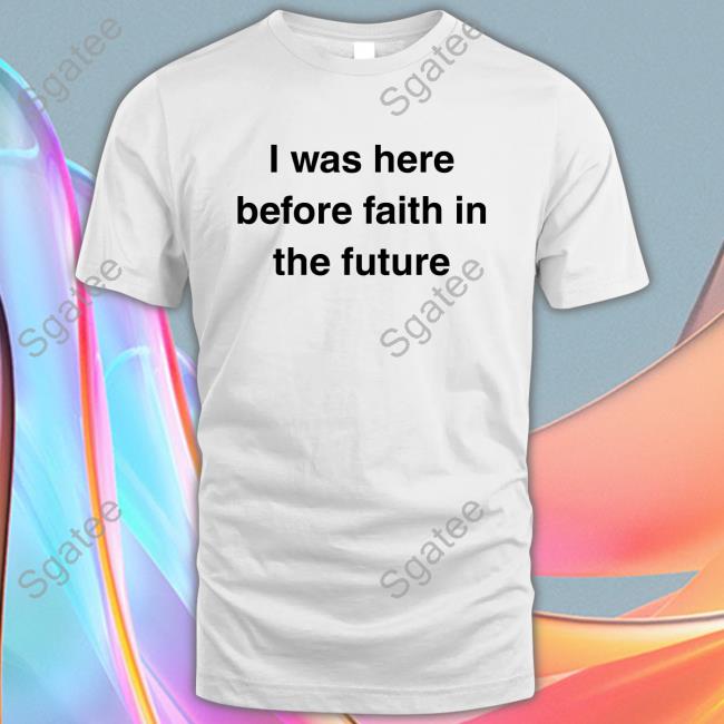 I Was Here Before Faith In The Future Shirt Funny