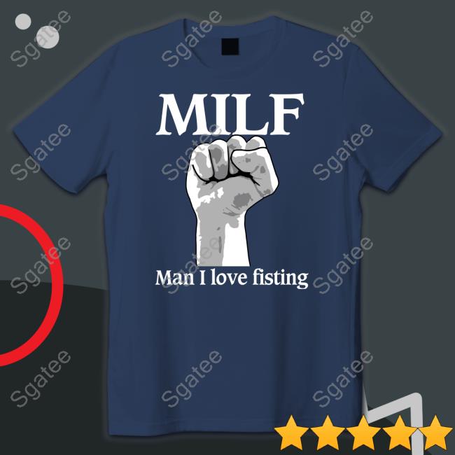 Shirts That Go Hard Milf Man I Love Fisting Shirts Thegoodshirts