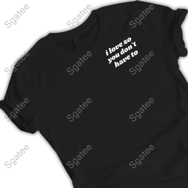 I Love So You Don't Have To Shirt