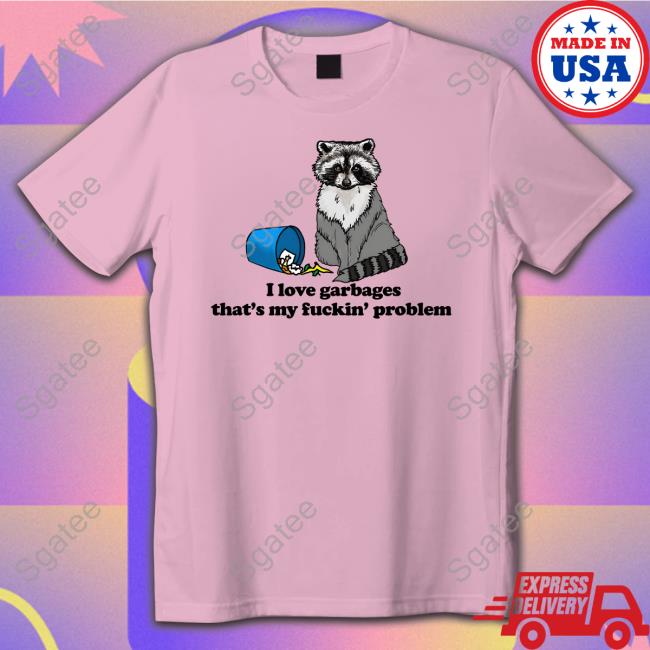 I Love Garbages That's My Fuckin' Problem Shirt Shirts That Go Hard Goodshirts Merch