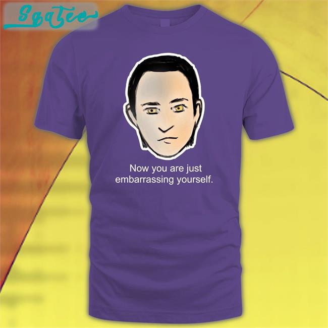 Lore Now You Are Just Embarrassing Yourself T Shirt