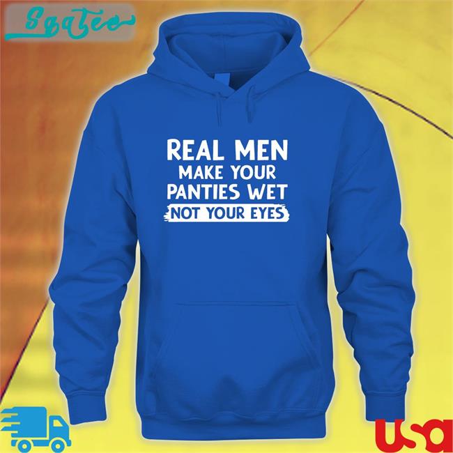 Shirts That Go Hard Real Men Make You Panties Wet Not Your Eyes Unisex Tee Shirt