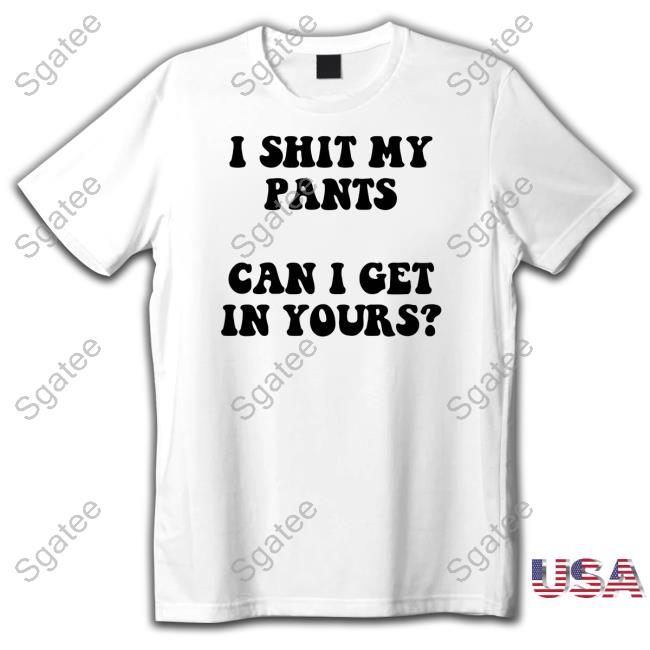 I Shit My Pants Can I Get In Yours Tee Shirt