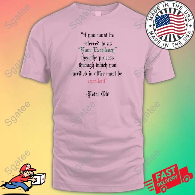 If You Must Be Referred To As Your Excellency Then The Process Through Which You Arribed In Office Must Be Excellent Tee Shirt