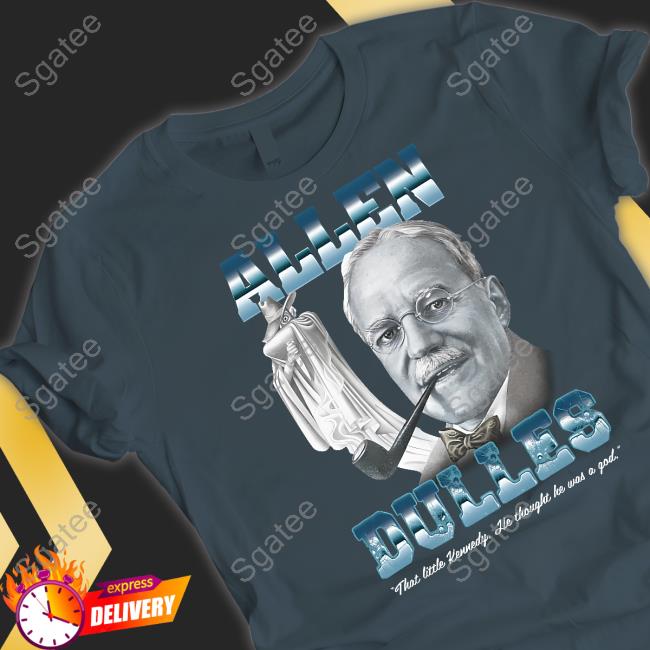 Shirts That Go Hard Allen Dulles That Little Kennedy He Thought He Was A God Shirt Goodshirts
