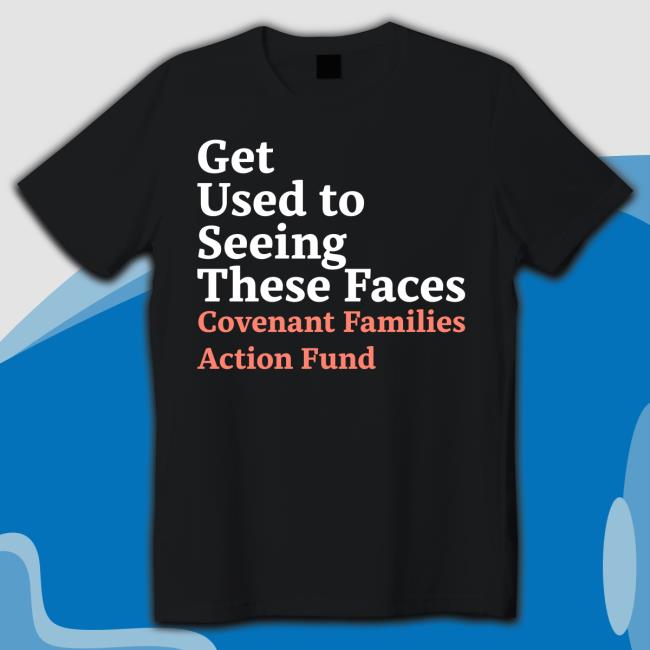 Official Get Used To Seeing These Faces Covenant Families Action Fund T-Shirt